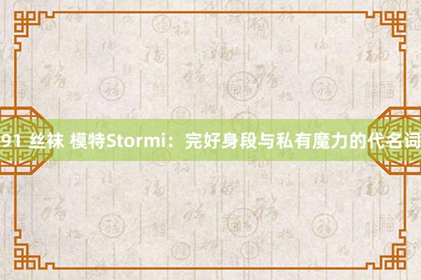 91 丝袜 模特Stormi：完好身段与私有魔力的代名词