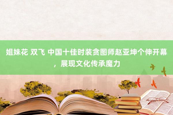 姐妹花 双飞 中国十佳时装贪图师赵亚坤个伸开幕，展现文化传承魔力