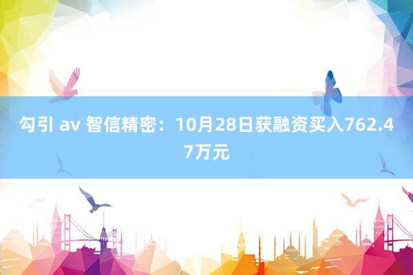 勾引 av 智信精密：10月28日获融资买入762.47万元