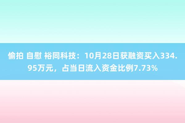 偷拍 自慰 裕同科技：10月28日获融资买入334.95万元，占当日流入资金比例7.73%