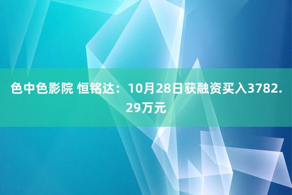 色中色影院 恒铭达：10月28日获融资买入3782.29万元