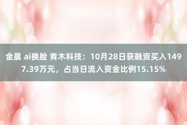 金晨 ai换脸 青木科技：10月28日获融资买入1497.39万元，占当日流入资金比例15.15%