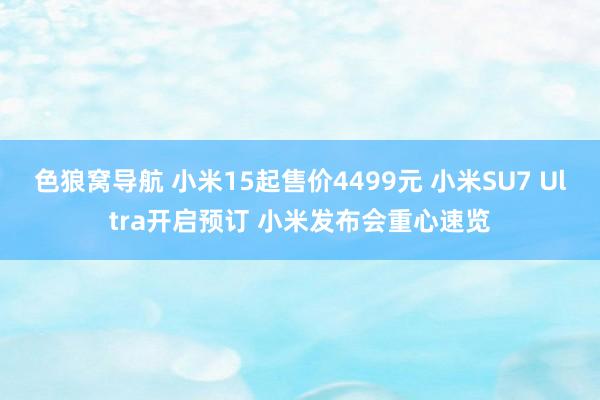 色狼窝导航 小米15起售价4499元 小米SU7 Ultra开启预订 小米发布会重心速览