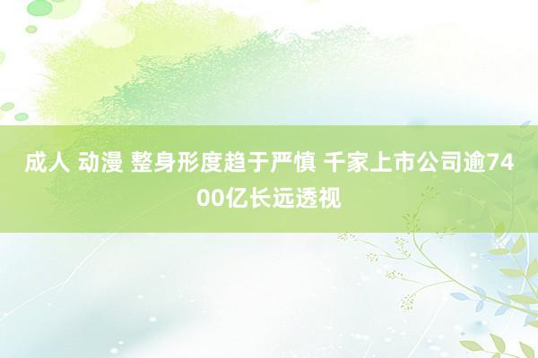 成人 动漫 整身形度趋于严慎 千家上市公司逾7400亿长远透视