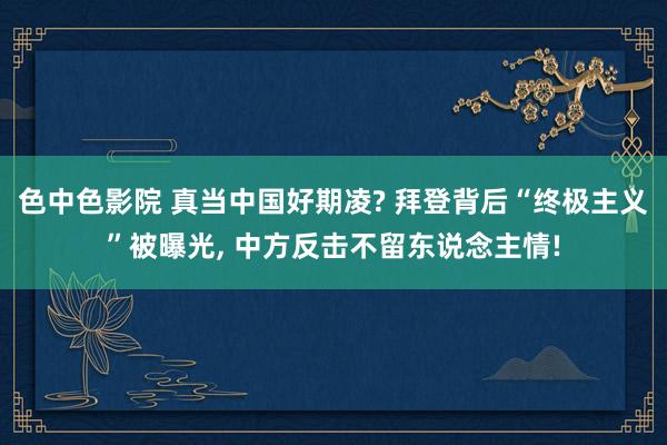 色中色影院 真当中国好期凌? 拜登背后“终极主义”被曝光， 中方反击不留东说念主情!