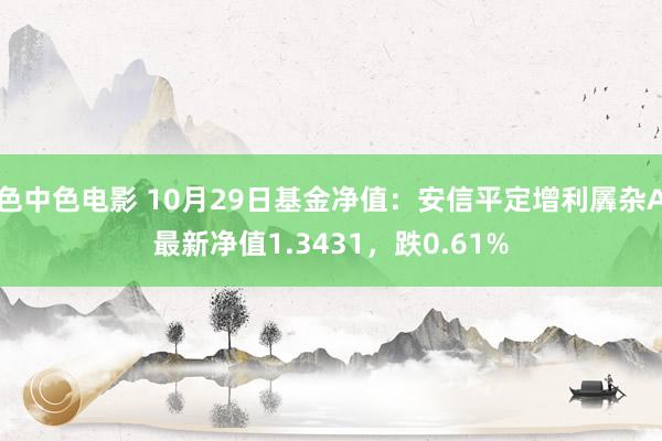 色中色电影 10月29日基金净值：安信平定增利羼杂A最新净值1.3431，跌0.61%