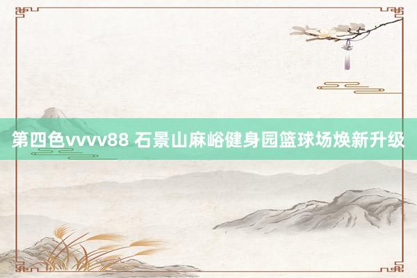 第四色vvvv88 石景山麻峪健身园篮球场焕新升级