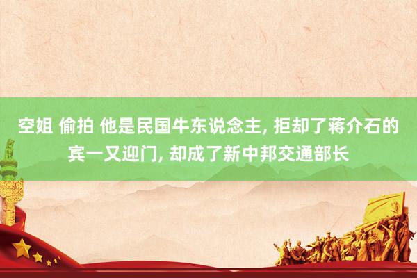 空姐 偷拍 他是民国牛东说念主， 拒却了蒋介石的宾一又迎门， 却成了新中邦交通部长