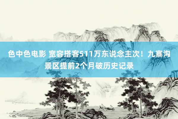 色中色电影 宽容搭客511万东说念主次！九寨沟景区提前2个月破历史记录