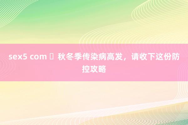 sex5 com ​秋冬季传染病高发，请收下这份防控攻略