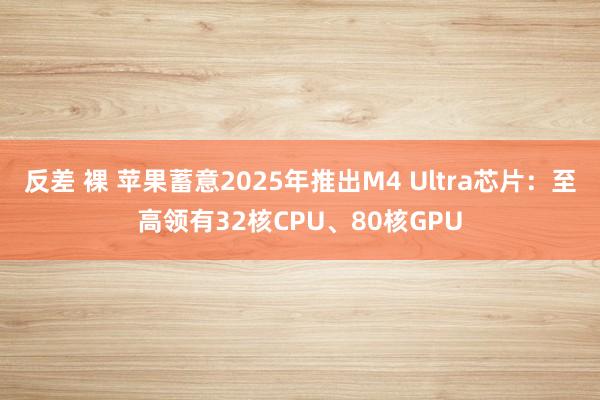 反差 裸 苹果蓄意2025年推出M4 Ultra芯片：至高领有32核CPU、80核GPU