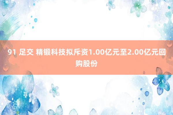 91 足交 精锻科技拟斥资1.00亿元至2.00亿元回购股份