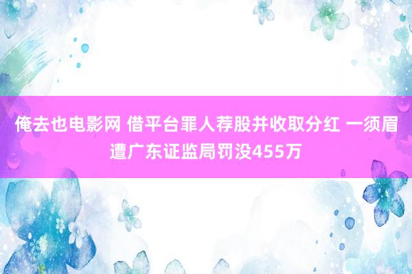 俺去也电影网 借平台罪人荐股并收取分红 一须眉遭广东证监局罚没455万