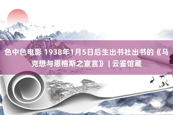 色中色电影 1938年1月5日后生出书社出书的《马克想与恩格斯之宣言》 | 云鉴馆藏