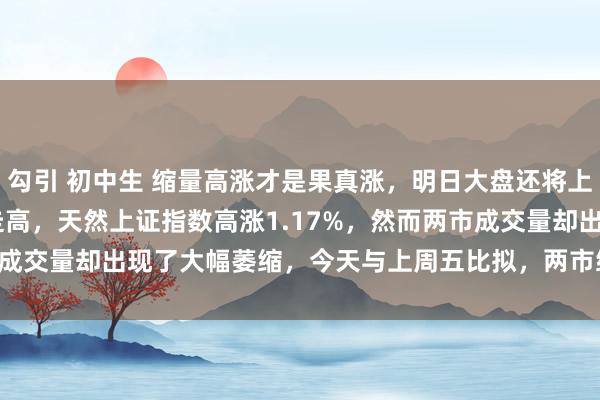 勾引 初中生 缩量高涨才是果真涨，明日大盘还将上攻！ 当天大盘高开触动走高，天然上证指数高涨1.17%，然而两市成交量却出现了大幅萎缩，今天与上周五比拟，两市缩量5400多亿...