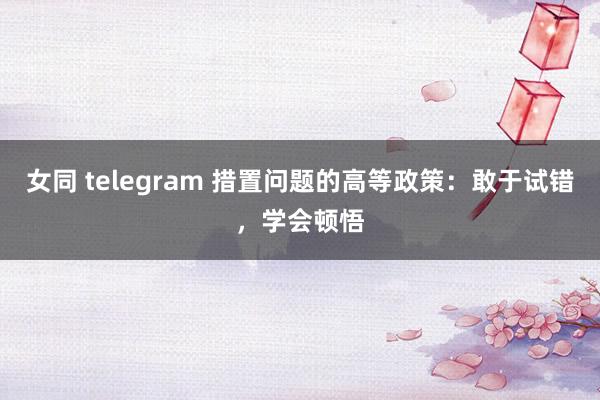 女同 telegram 措置问题的高等政策：敢于试错，学会顿悟