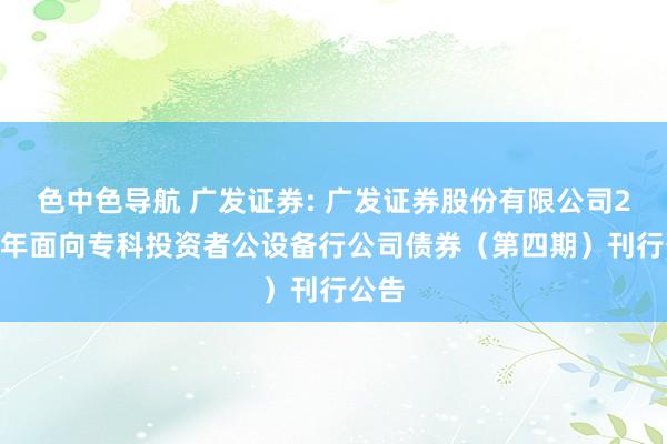 色中色导航 广发证券: 广发证券股份有限公司2024年面向专科投资者公设备行公司债券（第四期）刊行公告