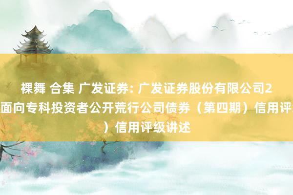 裸舞 合集 广发证券: 广发证券股份有限公司2024年面向专科投资者公开荒行公司债券（第四期）信用评级讲述