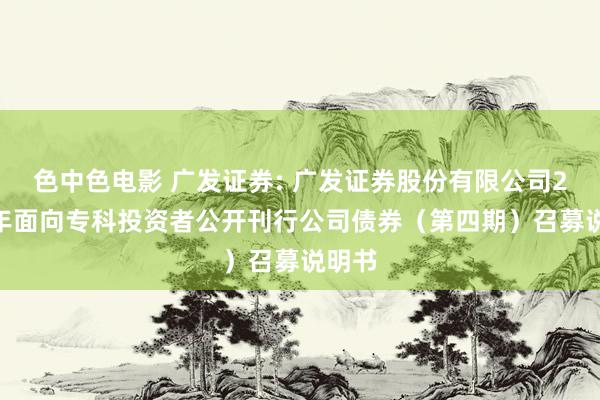 色中色电影 广发证券: 广发证券股份有限公司2024年面向专科投资者公开刊行公司债券（第四期）召募说明书