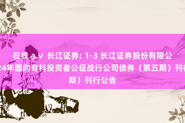 在线ａｖ 长江证券: 1-3 长江证券股份有限公司2024年面向专科投资者公征战行公司债券（第五期）刊行公告