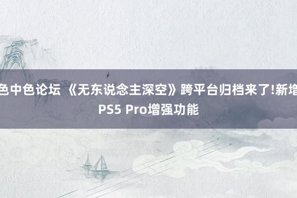 色中色论坛 《无东说念主深空》跨平台归档来了!新增PS5 Pro增强功能