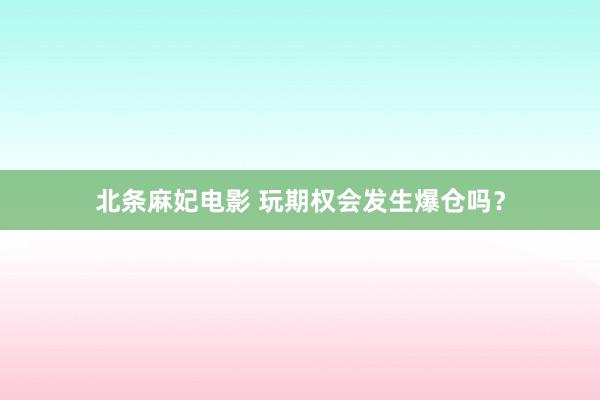 北条麻妃电影 玩期权会发生爆仓吗？