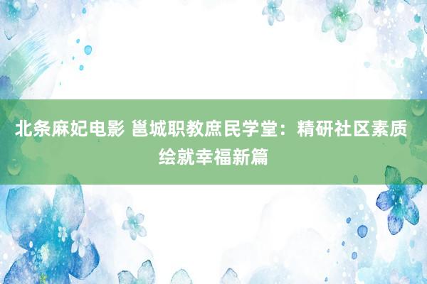 北条麻妃电影 邕城职教庶民学堂：精研社区素质 绘就幸福新篇