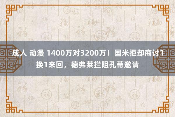 成人 动漫 1400万对3200万！国米拒却商讨1换1来回，德弗莱拦阻孔蒂邀请