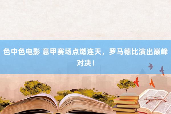 色中色电影 意甲赛场点燃连天，罗马德比演出巅峰对决！