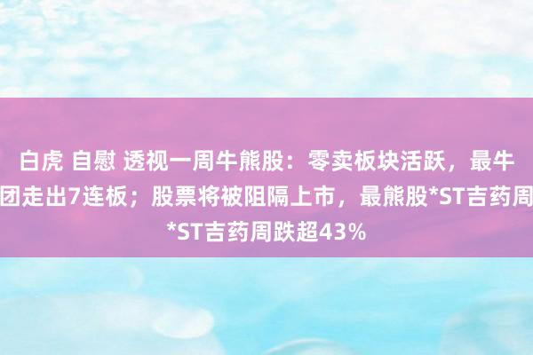 白虎 自慰 透视一周牛熊股：零卖板块活跃，最牛股东百集团走出7连板；股票将被阻隔上市，最熊股*ST吉药周跌超43%