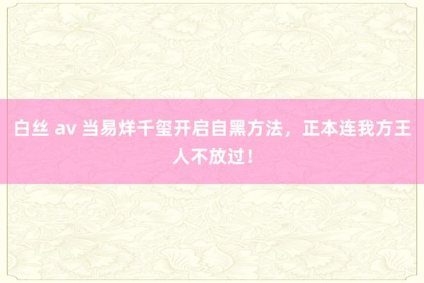 白丝 av 当易烊千玺开启自黑方法，正本连我方王人不放过！