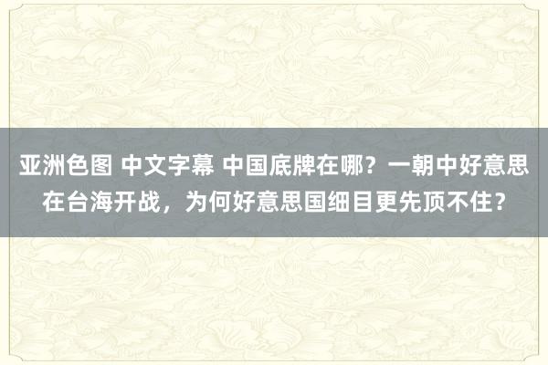 亚洲色图 中文字幕 中国底牌在哪？一朝中好意思在台海开战，为何好意思国细目更先顶不住？