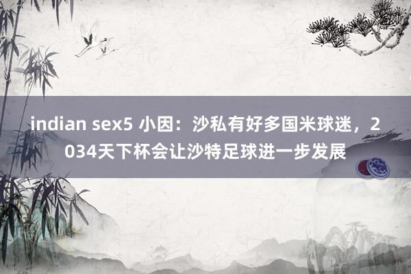 indian sex5 小因：沙私有好多国米球迷，2034天下杯会让沙特足球进一步发展