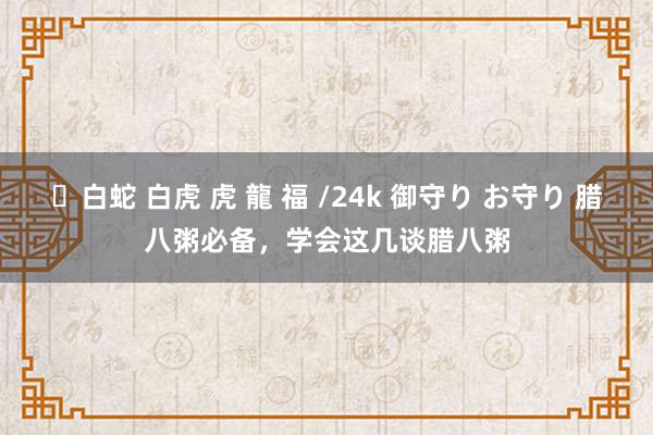 ✨白蛇 白虎 虎 龍 福 /24k 御守り お守り 腊八粥必备，学会这几谈腊八粥