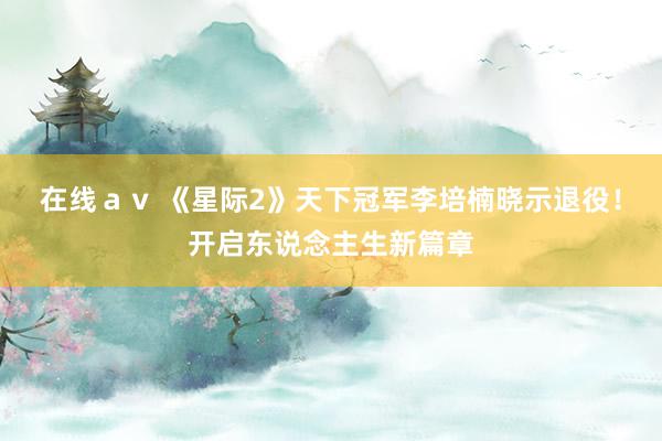 在线ａｖ 《星际2》天下冠军李培楠晓示退役！开启东说念主生新篇章