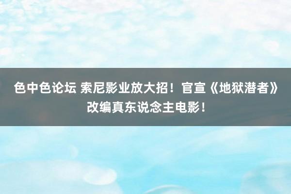 色中色论坛 索尼影业放大招！官宣《地狱潜者》改编真东说念主电影！