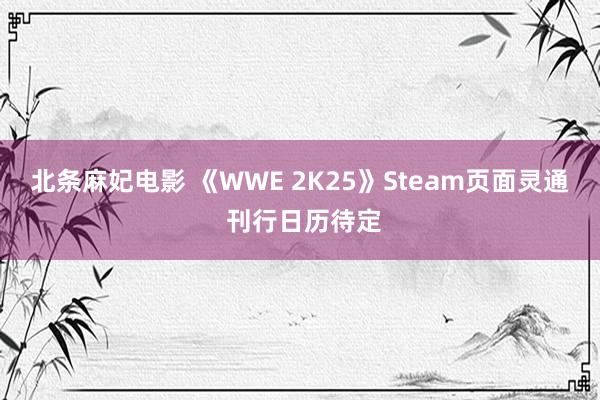 北条麻妃电影 《WWE 2K25》Steam页面灵通 刊行日历待定