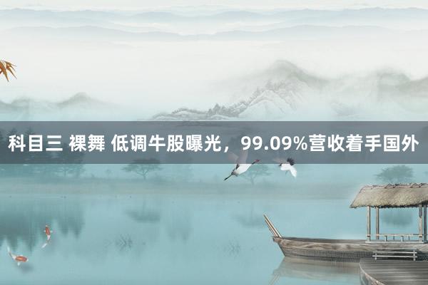 科目三 裸舞 低调牛股曝光，99.09%营收着手国外