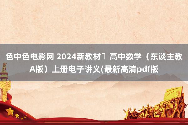 色中色电影网 2024新教材​高中数学（东谈主教A版）上册电子讲义(最新高清pdf版