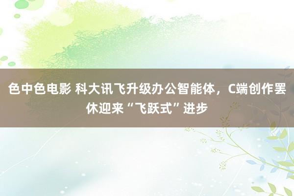 色中色电影 科大讯飞升级办公智能体，C端创作罢休迎来“飞跃式”进步