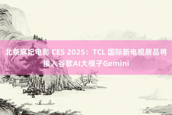 北条麻妃电影 CES 2025：TCL 国际新电视居品将接入谷歌AI大模子Gemini