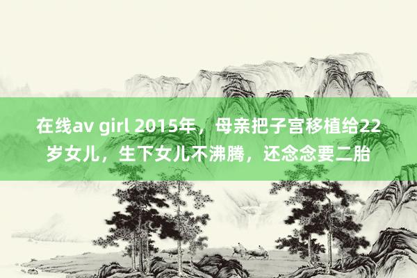 在线av girl 2015年，母亲把子宫移植给22岁女儿，生下女儿不沸腾，还念念要二胎