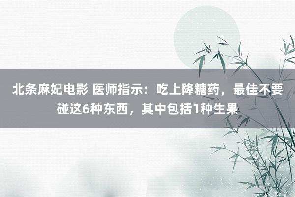 北条麻妃电影 医师指示：吃上降糖药，最佳不要碰这6种东西，其中包括1种生果