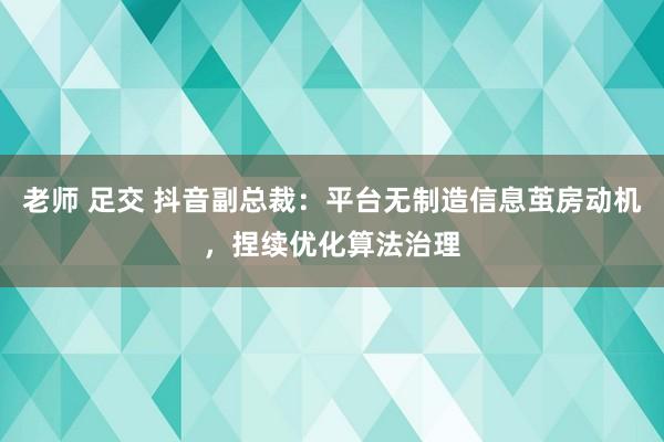 老师 足交 抖音副总裁：平台无制造信息茧房动机，捏续优化算法治理