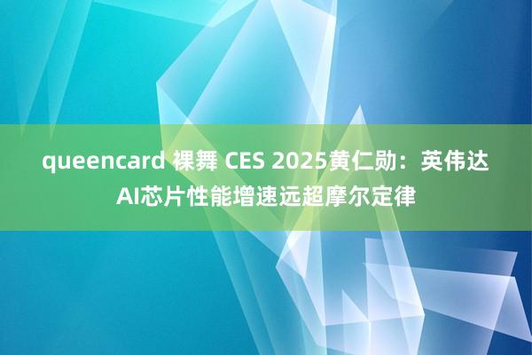 queencard 裸舞 CES 2025黄仁勋：英伟达AI芯片性能增速远超摩尔定律