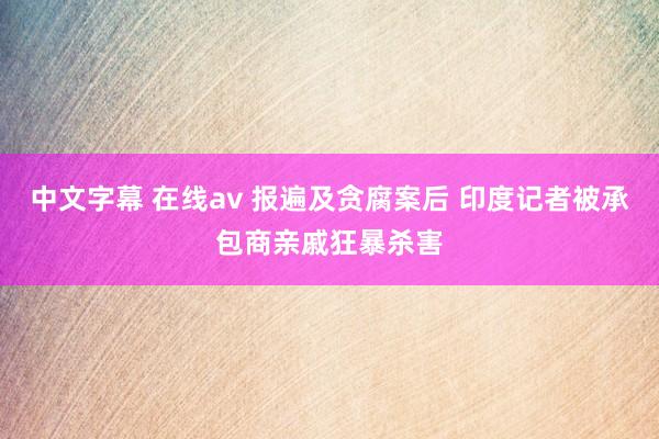 中文字幕 在线av 报遍及贪腐案后 印度记者被承包商亲戚狂暴杀害