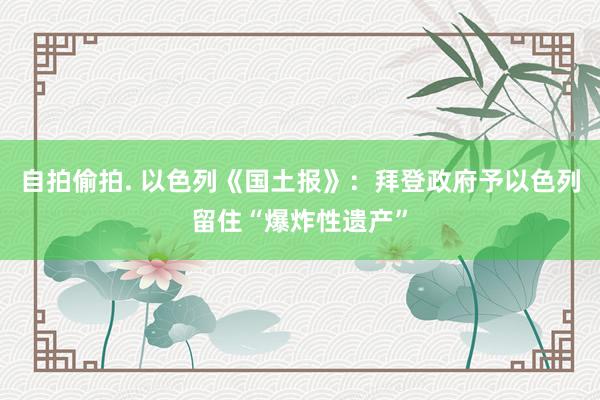 自拍偷拍. 以色列《国土报》：拜登政府予以色列留住“爆炸性遗产”