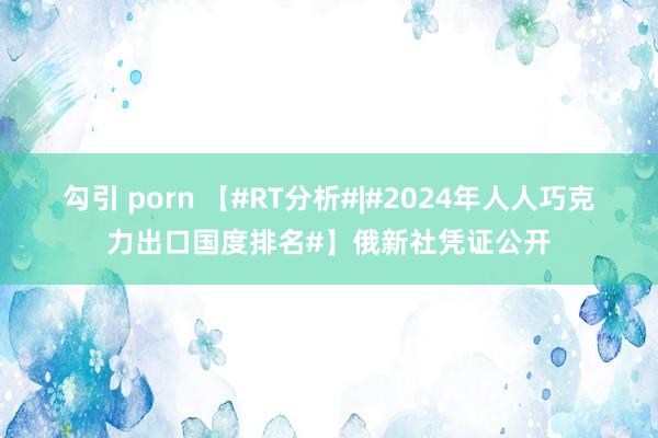 勾引 porn 【#RT分析#|#2024年人人巧克力出口国度排名#】俄新社凭证公开