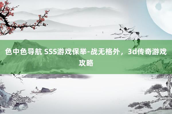 色中色导航 SSS游戏保举-战无格外，3d传奇游戏攻略