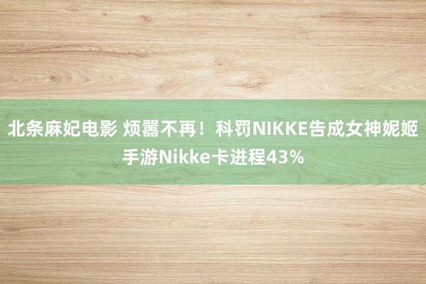 北条麻妃电影 烦嚣不再！科罚NIKKE告成女神妮姬手游Nikke卡进程43%